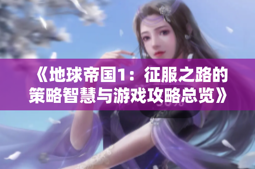 《地球帝国1：征服之路的策略智慧与游戏攻略总览》