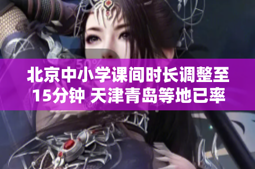 北京中小学课间时长调整至15分钟 天津青岛等地已率先落实新规定