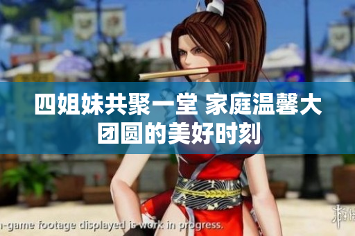 四姐妹共聚一堂 家庭温馨大团圆的美好时刻