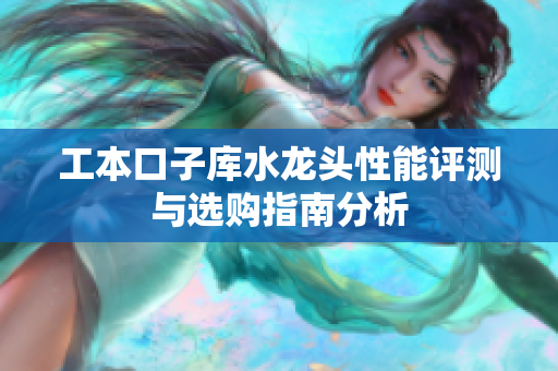 工本口子库水龙头性能评测与选购指南分析