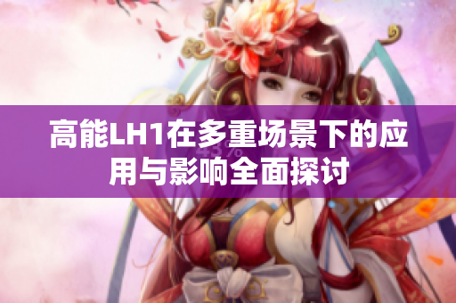 高能LH1在多重场景下的应用与影响全面探讨