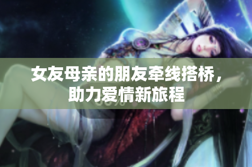 女友母亲的朋友牵线搭桥，助力爱情新旅程
