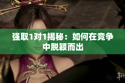 强取1对1揭秘：如何在竞争中脱颖而出