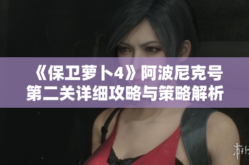 《保卫萝卜4》阿波尼克号第二关详细攻略与策略解析