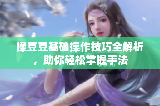 揉豆豆基础操作技巧全解析，助你轻松掌握手法