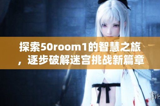 探索50room1的智慧之旅，逐步破解迷宫挑战新篇章