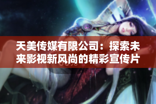 天美传媒有限公司：探索未来影视新风尚的精彩宣传片