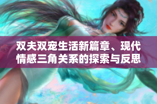 双夫双宠生活新篇章、现代情感三角关系的探索与反思