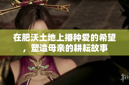 在肥沃土地上播种爱的希望，塑造母亲的耕耘故事