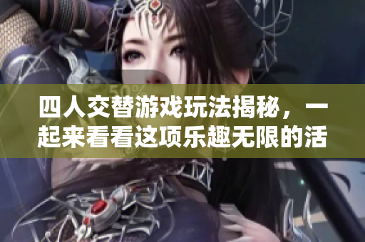 四人交替游戏玩法揭秘，一起来看看这项乐趣无限的活动吧