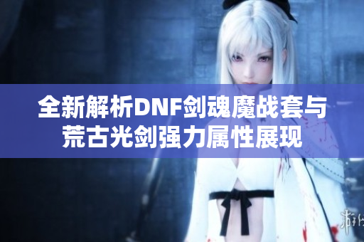 全新解析DNF剑魂魔战套与荒古光剑强力属性展现