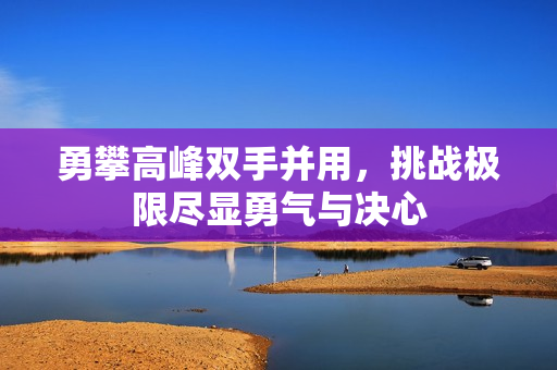 勇攀高峰双手并用，挑战极限尽显勇气与决心