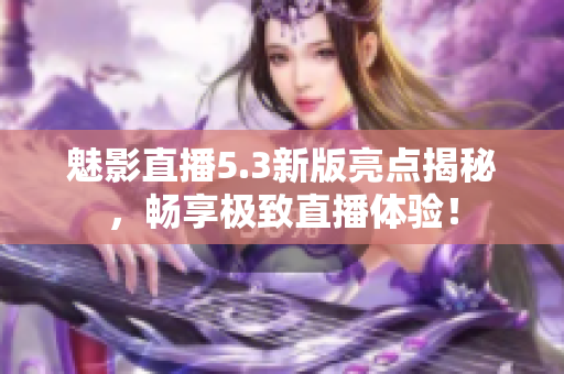 魅影直播5.3新版亮点揭秘，畅享极致直播体验！