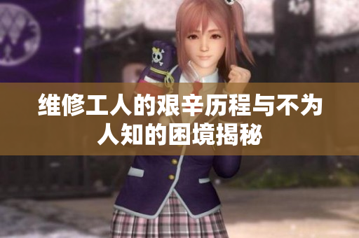 维修工人的艰辛历程与不为人知的困境揭秘