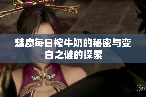 魅魔每日榨牛奶的秘密与变白之谜的探索