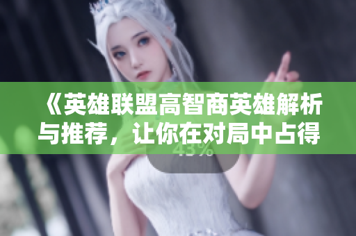 《英雄联盟高智商英雄解析与推荐，让你在对局中占得先机》