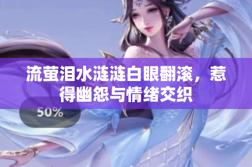流萤泪水涟涟白眼翻滚，惹得幽怨与情绪交织