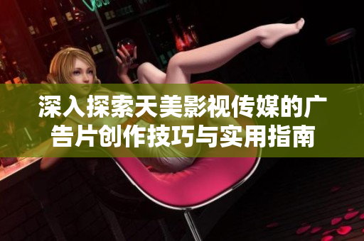 深入探索天美影视传媒的广告片创作技巧与实用指南