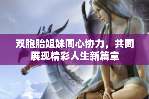 双胞胎姐妹同心协力，共同展现精彩人生新篇章