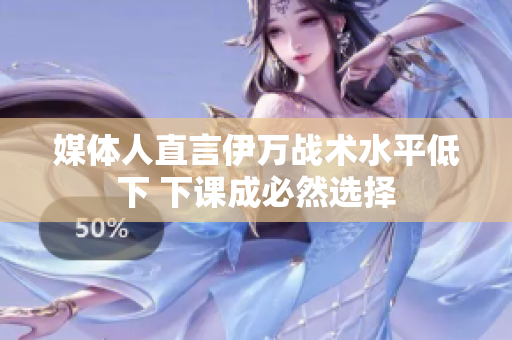 媒体人直言伊万战术水平低下 下课成必然选择