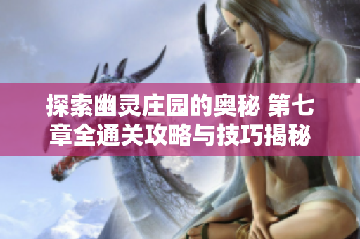 探索幽灵庄园的奥秘 第七章全通关攻略与技巧揭秘