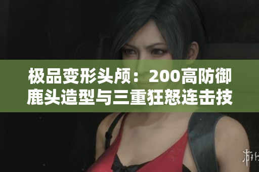 极品变形头颅：200高防御鹿头造型与三重狂怒连击技巧揭秘