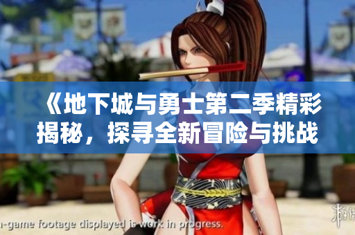 《地下城与勇士第二季精彩揭秘，探寻全新冒险与挑战》