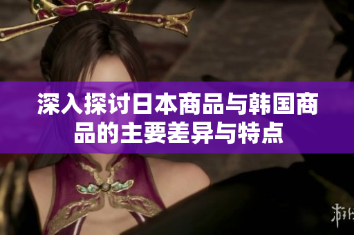 深入探讨日本商品与韩国商品的主要差异与特点
