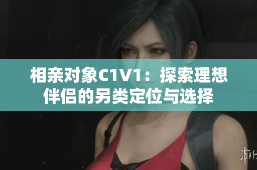 相亲对象C1V1：探索理想伴侣的另类定位与选择