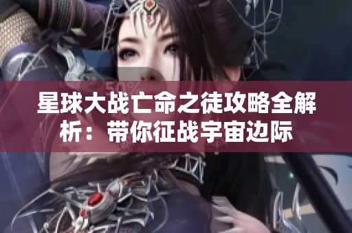 星球大战亡命之徒攻略全解析：带你征战宇宙边际