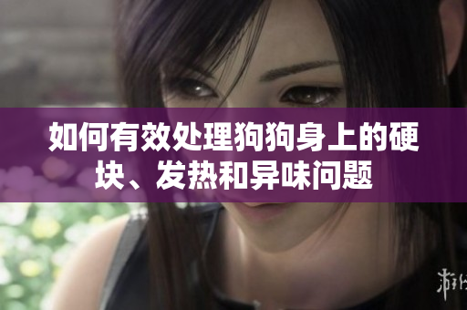 如何有效处理狗狗身上的硬块、发热和异味问题