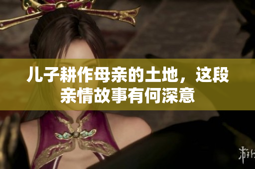 儿子耕作母亲的土地，这段亲情故事有何深意