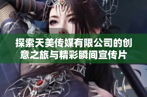 探索天美传媒有限公司的创意之旅与精彩瞬间宣传片