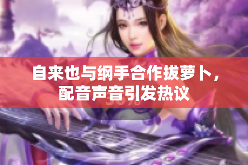 自来也与纲手合作拔萝卜，配音声音引发热议
