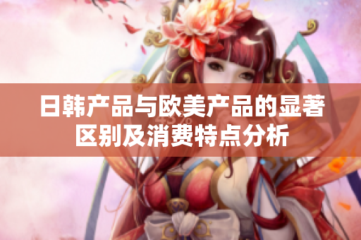 日韩产品与欧美产品的显著区别及消费特点分析
