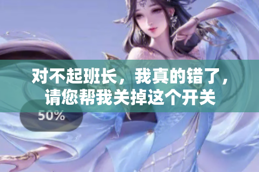 对不起班长，我真的错了，请您帮我关掉这个开关