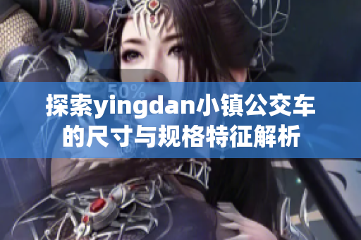 探索yingdan小镇公交车的尺寸与规格特征解析