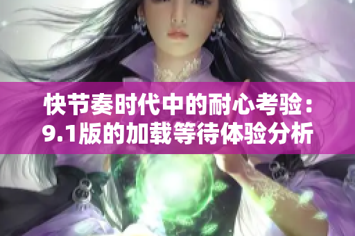 快节奏时代中的耐心考验：9.1版的加载等待体验分析