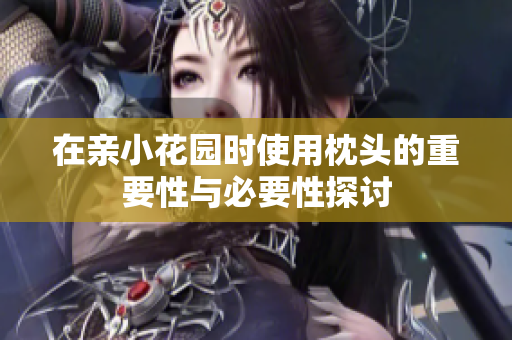 在亲小花园时使用枕头的重要性与必要性探讨