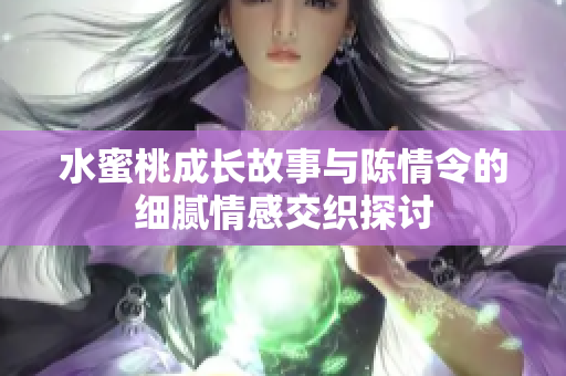 水蜜桃成长故事与陈情令的细腻情感交织探讨