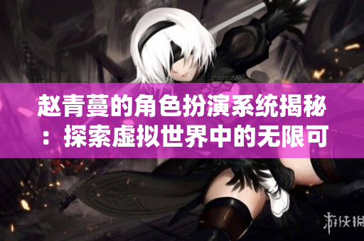 赵青蔓的角色扮演系统揭秘：探索虚拟世界中的无限可能