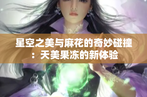 星空之美与麻花的奇妙碰撞：天美果冻的新体验