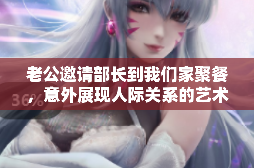 老公邀请部长到我们家聚餐，意外展现人际关系的艺术