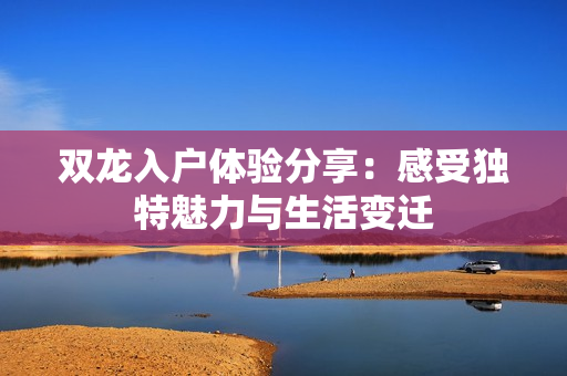 双龙入户体验分享：感受独特魅力与生活变迁
