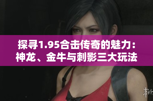 探寻1.95合击传奇的魅力：神龙、金牛与刺影三大玩法解析