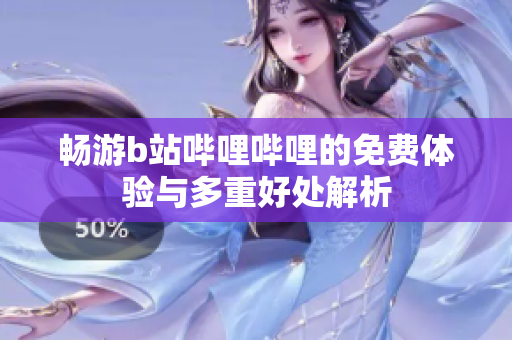 畅游b站哔哩哔哩的免费体验与多重好处解析