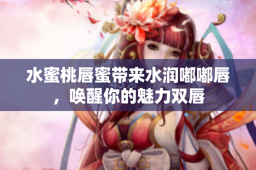 水蜜桃唇蜜带来水润嘟嘟唇，唤醒你的魅力双唇