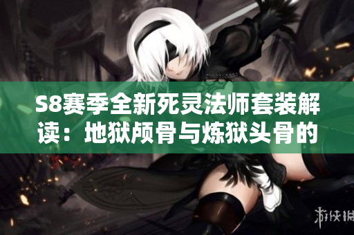 S8赛季全新死灵法师套装解读：地狱颅骨与炼狱头骨的强大加成