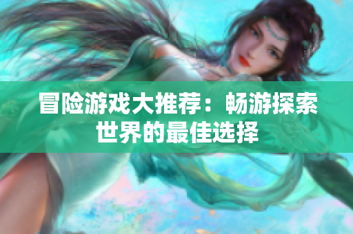 冒险游戏大推荐：畅游探索世界的最佳选择