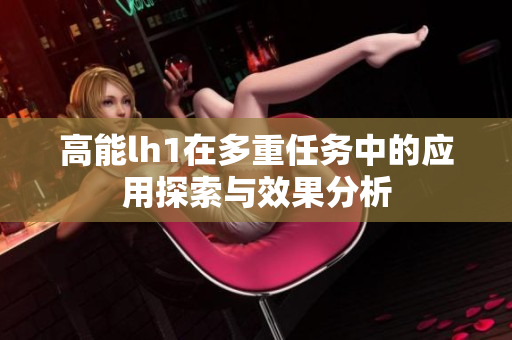 高能lh1在多重任务中的应用探索与效果分析